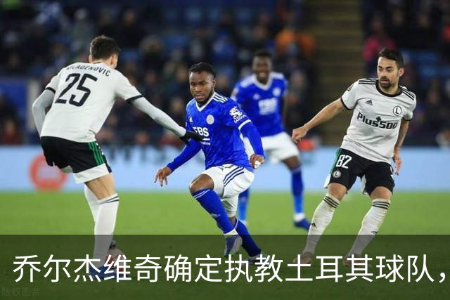 乔尔杰维奇确定执教土耳其球队，在中国男篮下课后 首度拿起教鞭！