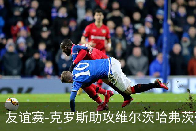 友谊赛-克罗斯助攻维尔茨哈弗茨破门 德国2-0法国