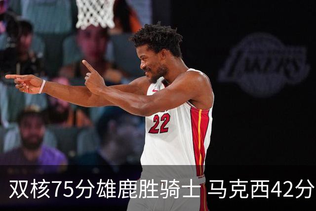 双核75分雄鹿胜骑士 马克西42分76人险胜火箭