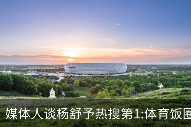 媒体人谈杨舒予热搜第1:体育饭圈化成行业现象